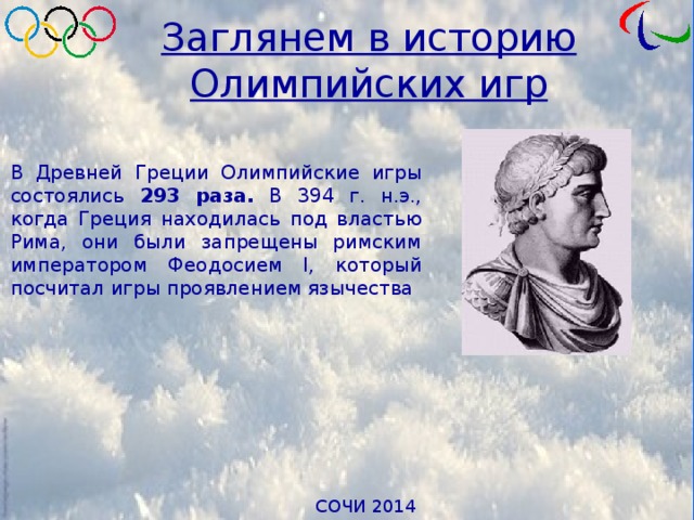 Заглянем в историю Олимпийских игр В Древней Греции Олимпийские игры состоялись 293 раза. В 394 г. н.э., когда Греция находилась под властью Рима, они были запрещены римским императором Феодосием I, который посчитал игры проявлением язычества 