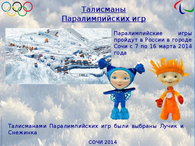 Талисманы Паралимпийских игр Паралимпийские игры пройдут в России в городе Сочи с 7 по 16 марта 2014 года Талисманами Паралимпийских игр были выбраны Лучик и Снежинка 