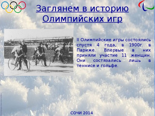 Заглянем в историю Олимпийских игр ІІ Олимпийские игры состоялись спустя 4 года, в 1900г. в Париже. Впервые в них приняли участие 11 женщин. Они состязались лишь в теннисе и гольфе. 