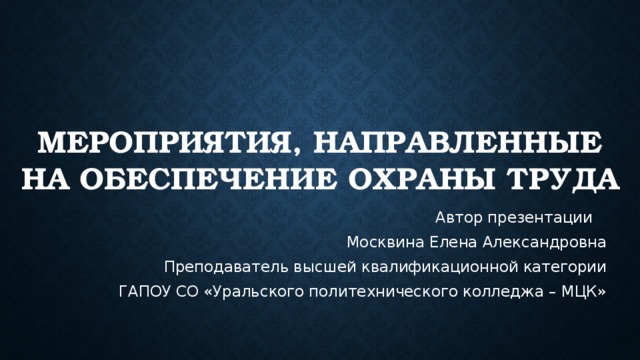  Мероприятия, направленные на обеспечение охраны труда Автор презентации Москвина Елена Александровна Преподаватель высшей квалификационной категории ГАПОУ СО «Уральского политехнического колледжа – МЦК» 