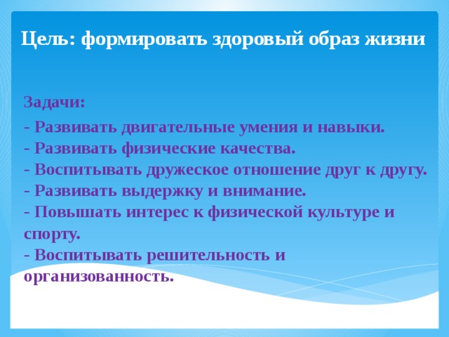 Цель: формировать здоровый образ жизни    Задачи: - Развивать двигательные умения и навыки.  - Развивать физические качества.  - Воспитывать дружеское отношение друг к другу.  - Развивать выдержку и внимание.  - Повышать интерес к физической культуре и спорту.  - Воспитывать решительность и организованность.  