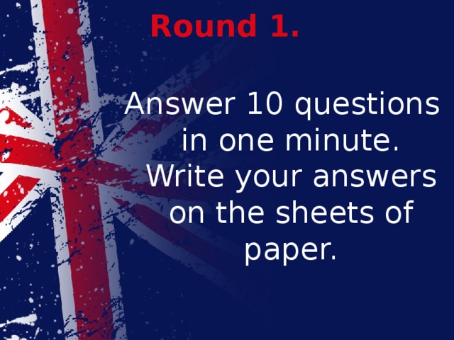 Round 1. Answer 10 questions in one minute. Write your answers on the sheets of paper. 