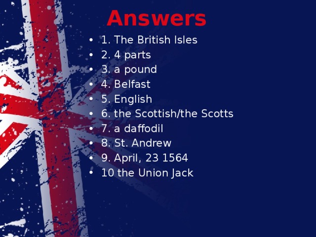 Answers 1. The British Isles 2. 4 parts 3. a pound 4. Belfast 5. English 6. the Scottish/the Scotts 7. a daffodil 8. St. Andrew 9. April, 23 1564 10 the Union Jack 
