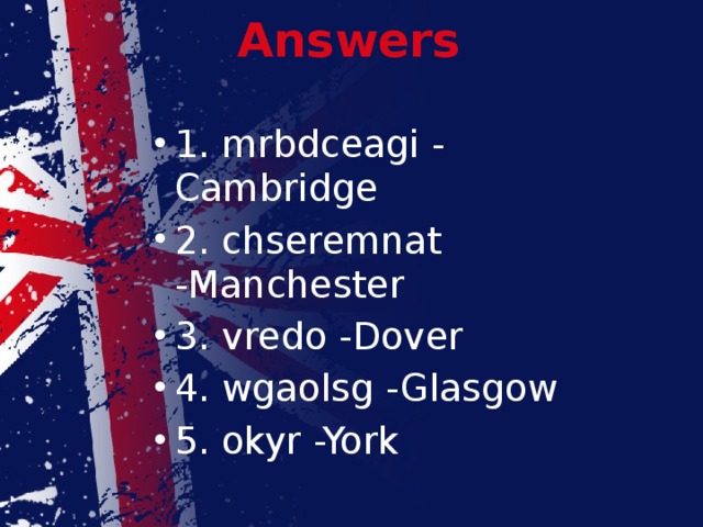 Answers 1. mrbdceagi - Cambridge 2. chseremnat -Manchester 3. vredo -Dover 4. wgaolsg -Glasgow 5. okyr -York 