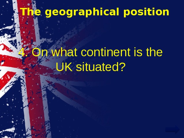 The geographical position 4. On what continent is the UK situated? 