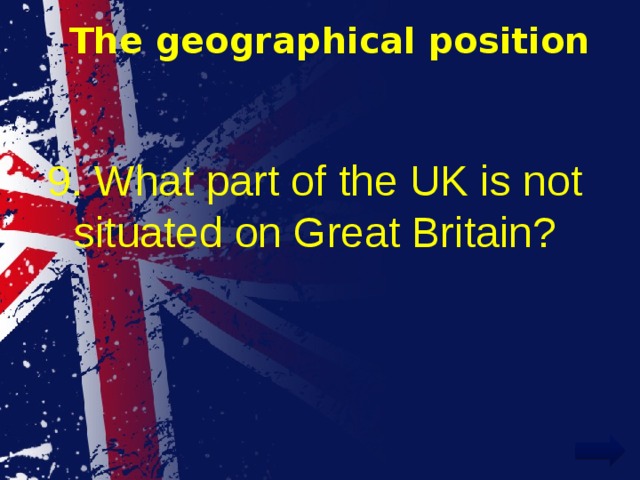 The geographical position 9. What part of the UK is not situated on Great Britain? 