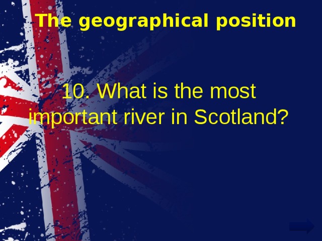 The geographical position 10. What is the most important river in Scotland? 