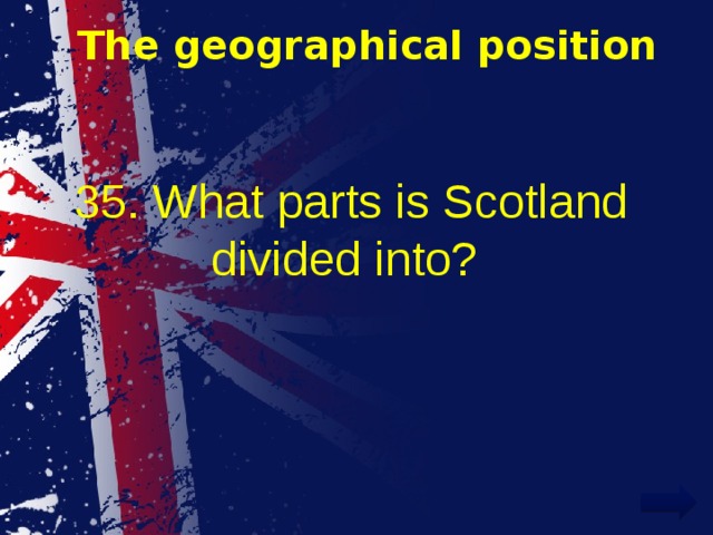 The geographical position 35. What parts is Scotland divided into? 