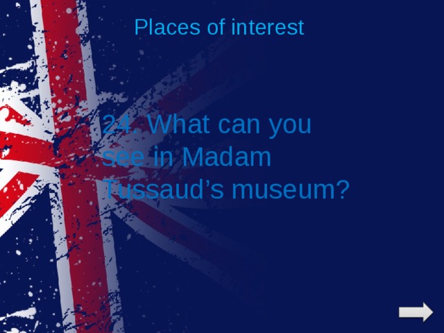 Places of interest 24. What can you see in Madam Tussaud’s museum? 