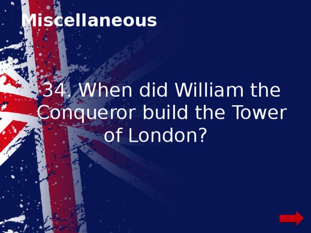 Miscellaneous 34. When did William the Conqueror build the Tower of London? 