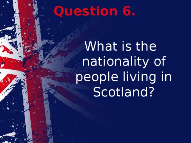 Question 6. What is the nationality of people living in Scotland? 