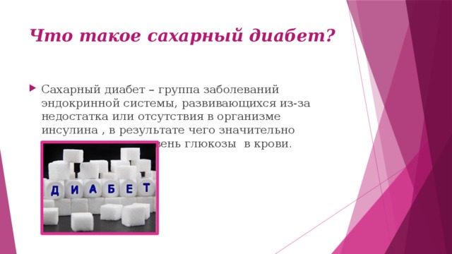 Что такое сахарный диабет? Сахарный диабет – группа заболеваний эндокринной системы, развивающихся из-за недостатка или отсутствия в организме инсулина , в результате чего значительно увеличивается уровень глюкозы в крови . 