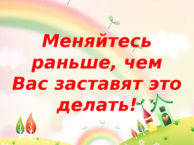 Меняйтесь раньше, чем Вас заставят это делать! 