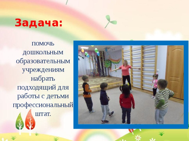 Задача: помочь дошкольным образовательным учреждениям набрать подходящий для работы с детьми профессиональный штат. 