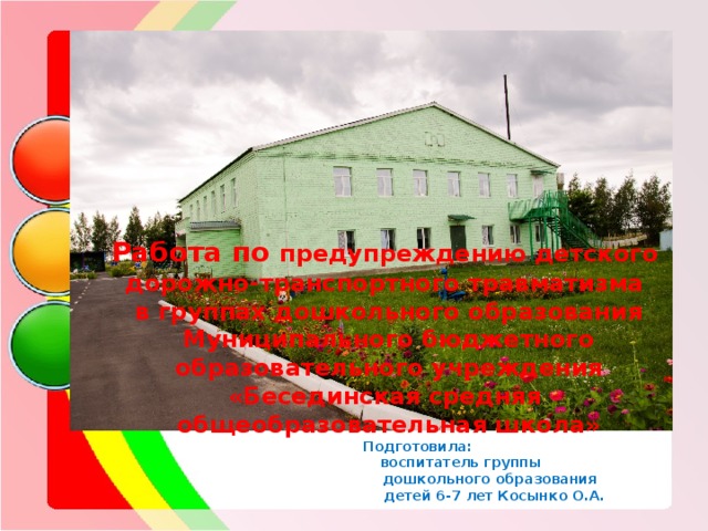 Работа по предупреждению детского  дорожно-транспортного травматизма  в группах дошкольного образования  Муниципального бюджетного образовательного учреждения «Бесединская средняя  общеобразовательная школа»  Подготовила:  воспитатель группы  дошкольного образования  детей 6-7 лет Косынко О.А. 