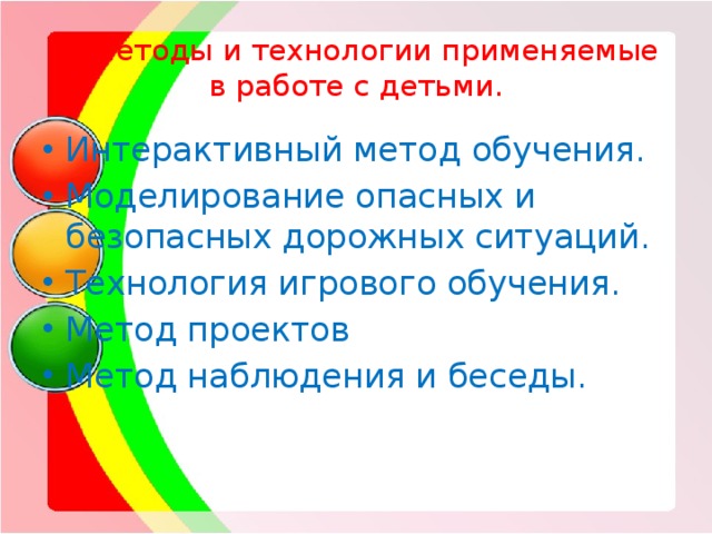  Методы и технологии применяемые  в работе с детьми. Интерактивный метод обучения. Моделирование опасных и безопасных дорожных ситуаций. Технология игрового обучения. Метод проектов Метод наблюдения и беседы. 