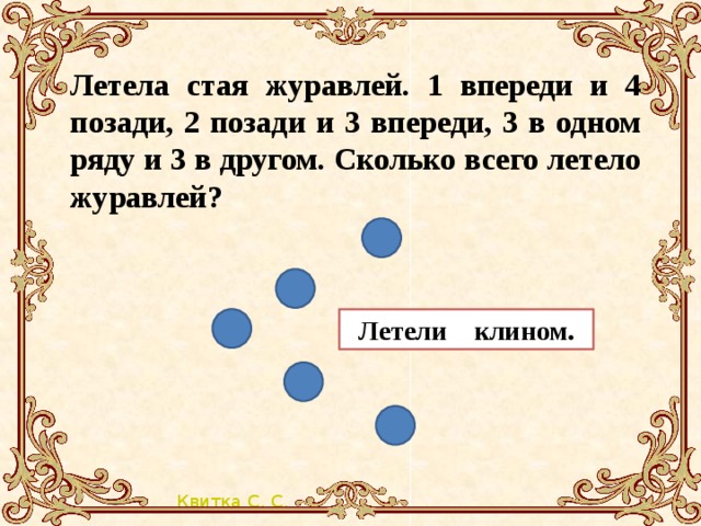 Летела стая журавлей. 1 впереди и 4 позади, 2 позади и 3 впереди, 3 в одном ряду и 3 в другом. Сколько всего летело журавлей? Летели клином.