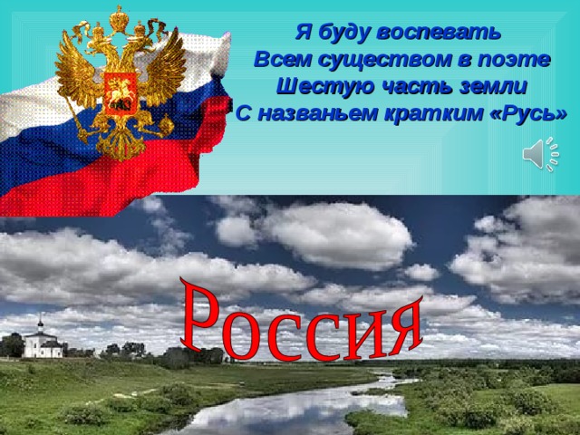 Я буду воспевать  Всем существом в поэте  Шестую часть земли  С названьем кратким «Русь» 