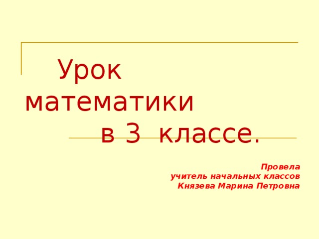   Урок математики  в 3 классе.   Провела  учитель начальных классов Князева Марина Петровна  