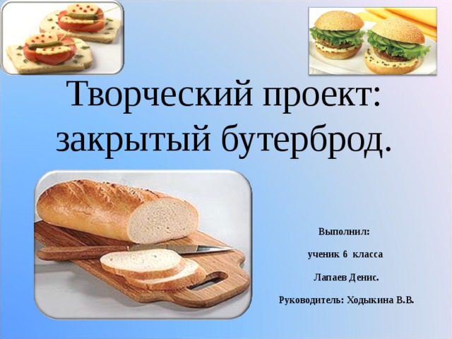 Творческий проект:  закрытый бутерброд. Выполнил: ученик 6 класса Лапаев Денис. Руководитель: Ходыкина В.В. 