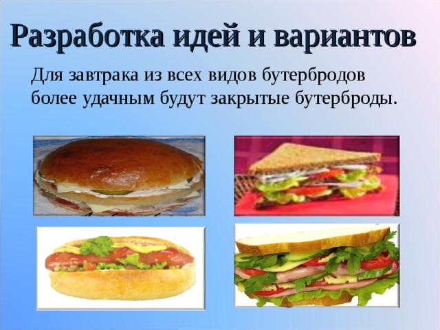 Разработка идей и вариантов  Для завтрака из всех видов бутербродов более удачным будут закрытые бутерброды. 