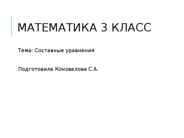 МАТЕМАТИКА 3 КЛАСС Тема: Составные уравнения  Подготовила Коновалова С.А. 