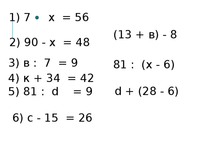 1) 7 х = 56  (13 + в) - 8 2) 90 - x = 48 3) в : 7 = 9 81 : (х - 6) 4) к + 34 = 42 5) 81 : d = 9 d + (28 - 6) 6) c - 15 = 26 