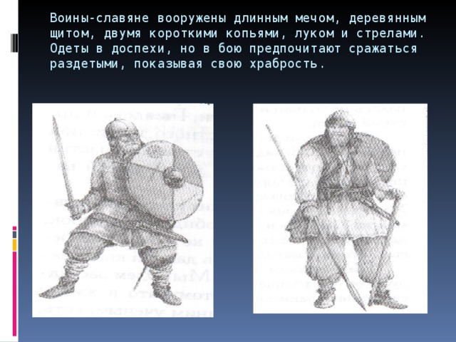 Воины-славяне вооружены длинным мечом, деревянным щитом, двумя короткими копьями, луком и стрелами. Одеты в доспехи, но в бою предпочитают сражаться раздетыми, показывая свою храбрость.   