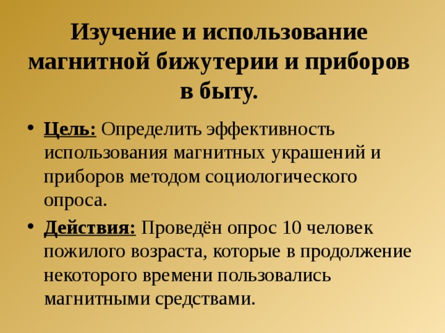 Изучение и использование магнитной бижутерии и приборов в быту. Цель: Определить эффективность использования магнитных украшений и приборов методом социологического опроса. Действия: Проведён опрос 10 человек пожилого возраста, которые в продолжение некоторого времени пользовались магнитными средствами. 