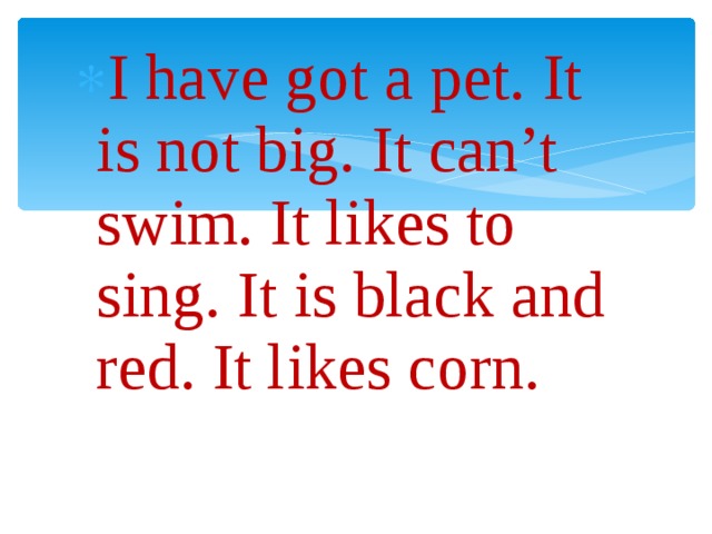 I have got a pet. It is not big. It can’t swim. It likes to sing. It is black and red. It likes corn. 