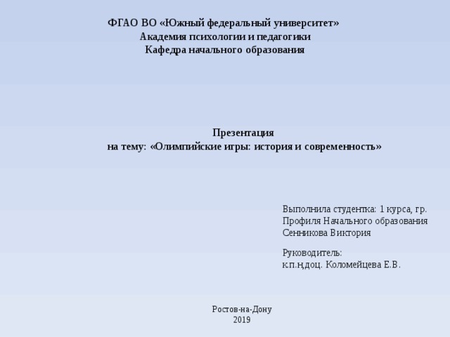 ФГАО ВО «Южный федеральный университет» Академия психологии и педагогики Кафедра начального образования Презентация на тему: «Олимпийские игры: история и современность» Выполнила студентка: 1 курса, гр. Профиля Начального образования Сенникова Виктория Руководитель: к.п.н,доц. Коломейцева Е.В. Ростов-на-Дону 2019 