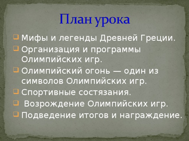 Мифы и легенды Древней Греции. Организация и программы Олимпийских игр. Олимпийский огонь — один из символов Олимпийских игр. Спортивные состязания.  Возрождение Олимпийских игр. Подведение итогов и награждение. 