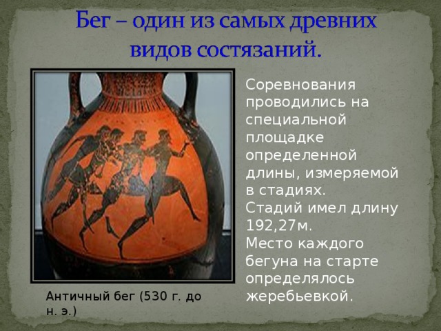 Соревнования проводились на специальной площадке определенной длины, измеряемой в стадиях. Стадий имел длину 192,27м. Место каждого бегуна на старте определялось жеребьевкой. Античный бег (530 г. до н. э.) 