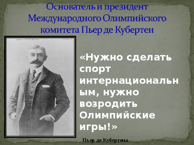 «Нужно сделать спорт интернациональным, нужно возродить Олимпийские игры!»  Пьер де Кубертена  