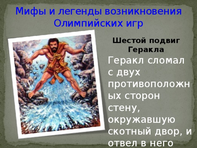 Мифы и легенды возникновения Олимпийских игр Шестой подвиг Геракла Геракл сломал с двух противоположных сторон стену, окружавшую скотный двор, и отвел в него воду реки Алфей. 