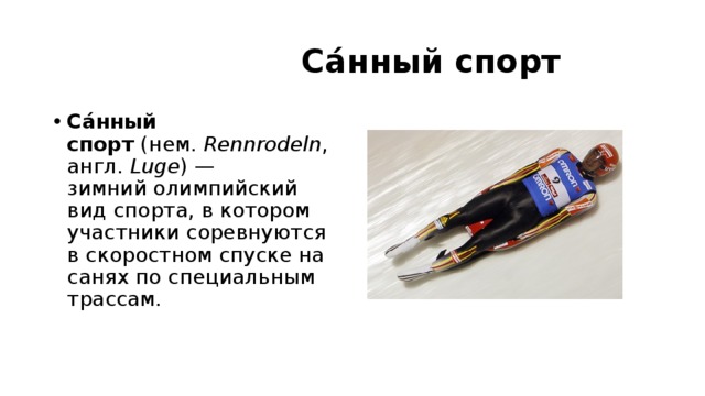  Са́нный спорт  Са́нный спорт  (нем.  Rennrodeln , англ.  Luge ) — зимний олимпийский вид спорта, в котором участники соревнуются в скоростном спуске на санях по специальным трассам. 