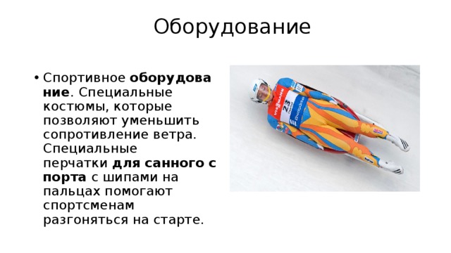  Оборудование   Спортивное  оборудование . Специальные костюмы, которые позволяют уменьшить сопротивление ветра. Специальные перчатки  для   санного   спорта  с шипами на пальцах помогают спортсменам разгоняться на старте. 