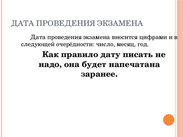 Дата проведения экзамена   Дата проведения экзамена вносится цифрами и в следующей очерёдности: число, месяц, год.   Как правило дату писать не надо, она будет напечатана заранее. 