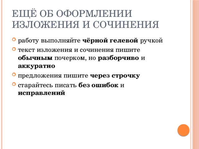 Ещё об оформлении изложения и сочинения работу выполняйте чёрной гелевой ручкой текст изложения и сочинения пишите обычным почерком, но разборчиво и аккуратно предложения пишите через строчку старайтесь писать без ошибок и исправлений 