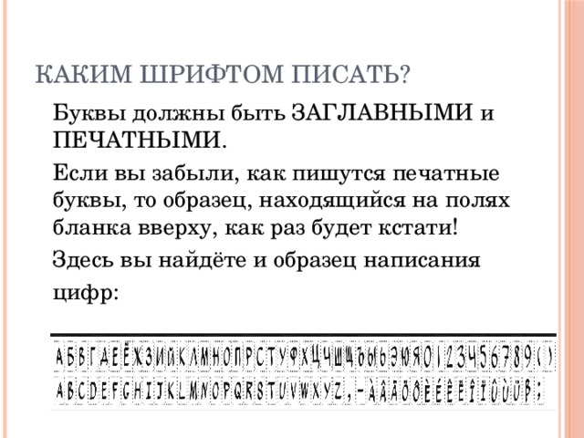 Каким ШРИФТОМ писать?  Буквы должны быть ЗАГЛАВНЫМИ и ПЕЧАТНЫМИ.  Если вы забыли, как пишутся печатные буквы, то образец, находящийся на полях  бланка вверху, как раз будет кстати!  Здесь вы найдёте и образец написания  цифр: 