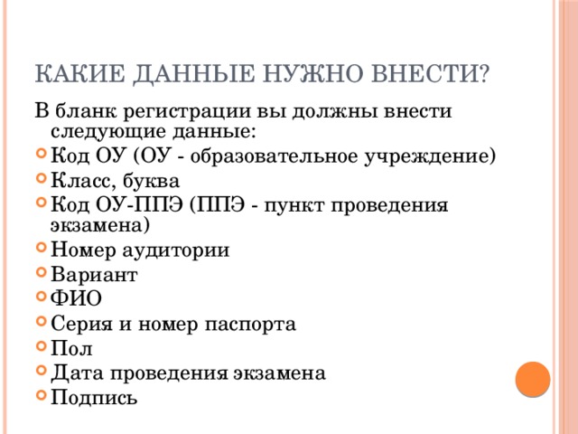 Какие ДАННЫЕ нужно внести? В бланк регистрации вы должны внести следующие данные: Код ОУ (ОУ - образовательное учреждение) Класс, буква Код ОУ-ППЭ (ППЭ - пункт проведения экзамена) Номер аудитории Вариант ФИО Серия и номер паспорта Пол Дата проведения экзамена Подпись 