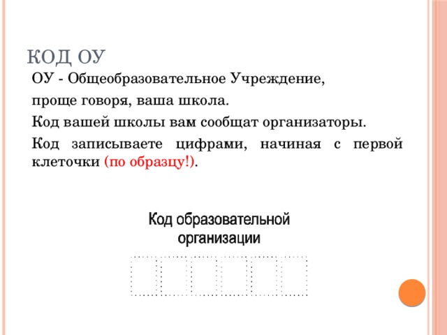 Код ОУ  ОУ - Общеобразовательное Учреждение,  проще говоря, ваша школа.  Код вашей школы вам сообщат организаторы.  Код записываете цифрами, начиная с первой клеточки (по образцу!) .  