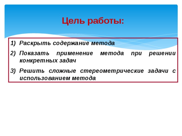 Цель работы: Раскрыть содержание метода Показать применение метода при решении конкретных задач Решить сложные стереометрические задачи с использованием метода 