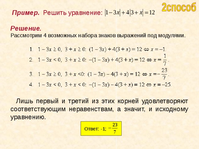 Пример . Решить уравнение: Решение. Рассмотрим 4 возможных набора знаков выражений под модулями.     Лишь первый и третий из этих корней удовлетворяют соответствующим неравенствам, а значит, и исходному уравнению. Ответ: -1; 