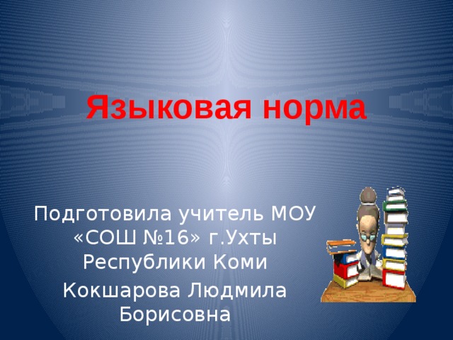 Языковая норма Подготовила учитель МОУ «СОШ №16» г.Ухты Республики Коми Кокшарова Людмила Борисовна