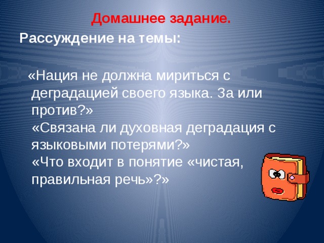 Домашнее задание. Рассуждение на темы: «Нация не должна мириться с деградацией своего языка. За или против?» «Связана ли духовная деградация с языковыми потерями?» «Что входит в понятие «чистая, правильная речь»?»