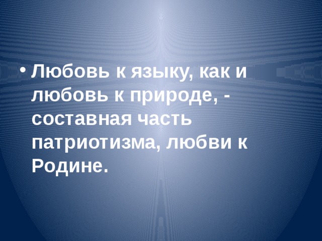 Любовь к языку, как и любовь к природе, - составная часть патриотизма, любви к Родине.