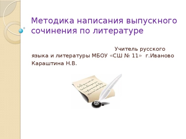 Методика написания выпускного сочинения по литературе  Учитель русского языка и литературы МБОУ «СШ № 11» г.Иваново Караштина Н.В. 