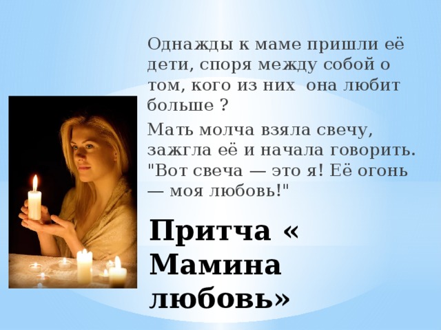 Однажды к маме пришли её дети, споря между собой о том, кого из них она любит больше ? Мать молча взяла свечу, зажгла её и начала говорить. 