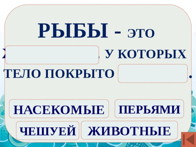 РЫБЫ - ЭТО ЖИВОТНЫЕ , У КОТОРЫХ ТЕЛО ПОКРЫТО ЧЕШУЕЙ . ПЕРЬЯМИ НАСЕКОМЫЕ ЖИВОТНЫЕ ЧЕШУЕЙ 